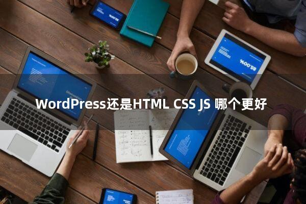 WordPress还是HTML/CSS/JS，哪个更好?